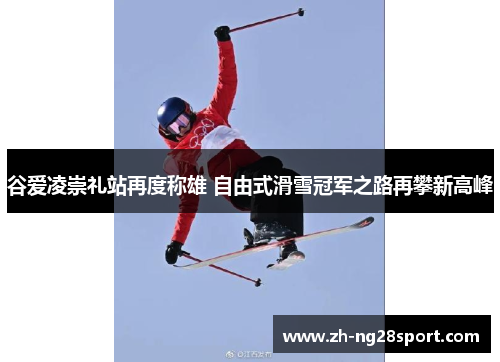 谷爱凌崇礼站再度称雄 自由式滑雪冠军之路再攀新高峰 谷爱凌崇礼站再度称雄 自由式滑雪冠军之路再攀新高峰