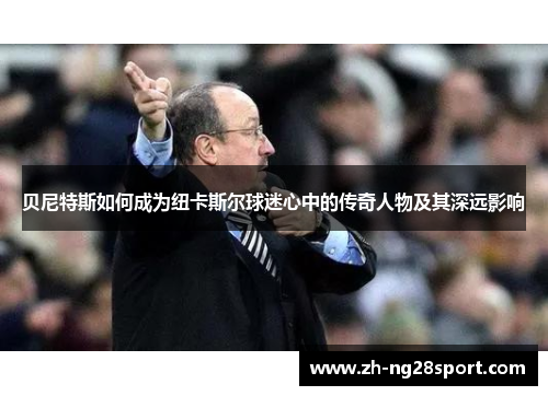 贝尼特斯如何成为纽卡斯尔球迷心中的传奇人物及其深远影响