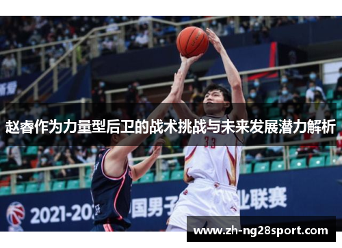 赵睿作为力量型后卫的战术挑战与未来发展潜力解析