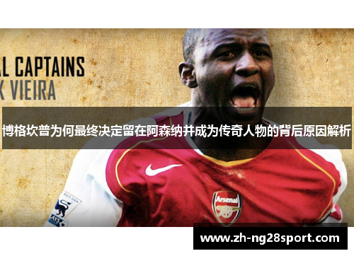 博格坎普为何最终决定留在阿森纳并成为传奇人物的背后原因解析 博格坎普为何最终决定留在阿森纳并成为传奇人物的背后原因解析