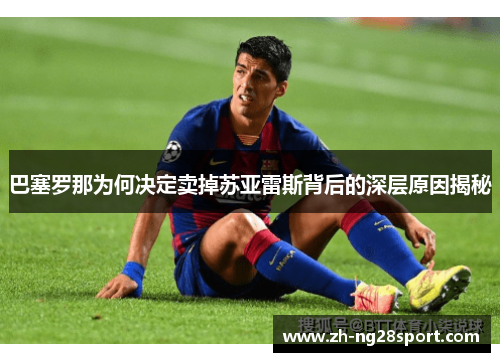 巴塞罗那为何决定卖掉苏亚雷斯背后的深层原因揭秘 巴塞罗那为何决定卖掉苏亚雷斯背后的深层原因揭秘