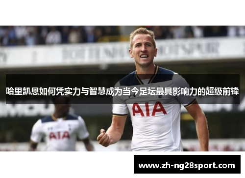哈里凯恩如何凭实力与智慧成为当今足坛最具影响力的超级前锋