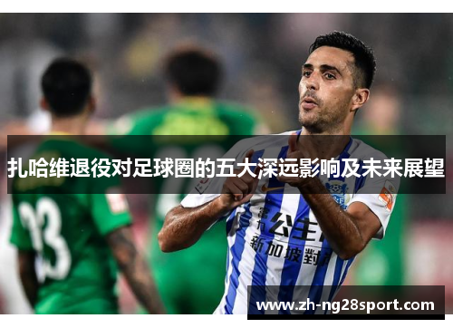 扎哈维退役对足球圈的五大深远影响及未来展望 扎哈维退役对足球圈的五大深远影响及未来展望