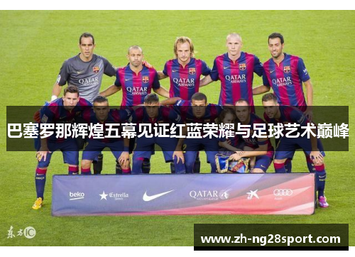 巴塞罗那辉煌五幕见证红蓝荣耀与足球艺术巅峰 巴塞罗那辉煌五幕见证红蓝荣耀与足球艺术巅峰