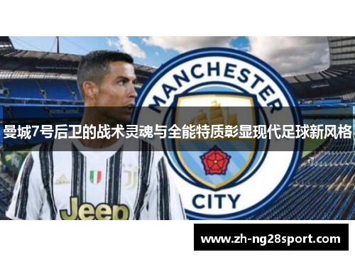 曼城7号后卫的战术灵魂与全能特质彰显现代足球新风格